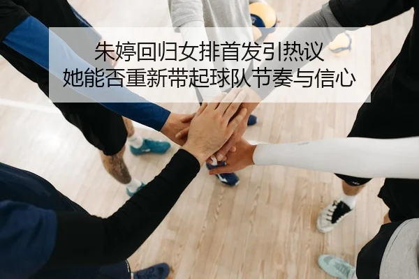朱婷回归女排首发引热议 她能否重新带起球队节奏与信心（C7 Yule）