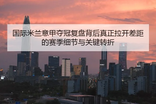 国际米兰意甲夺冠复盘背后真正拉开差距的赛季细节与关键转折