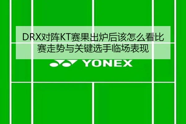 DRX对阵KT赛果出炉后该怎么看比赛走势与关键选手临场表现